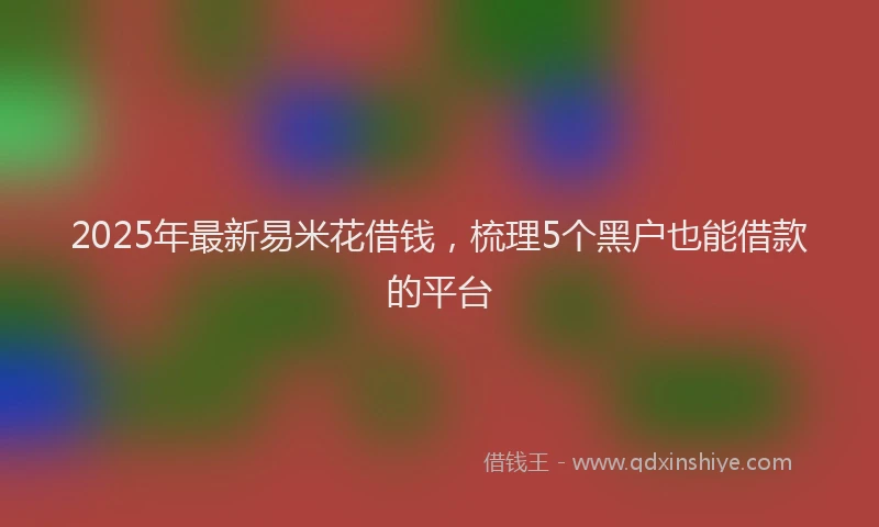 2025年最新易米花借钱，梳理5个黑户也能借款的平台