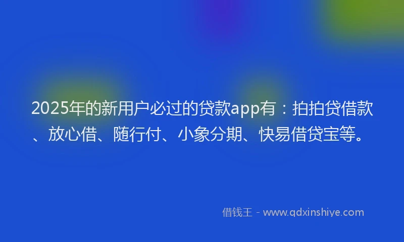 2025年的新用户必过的贷款app有：拍拍贷借款、放心借、随行付、小象分期、快易借贷宝等。