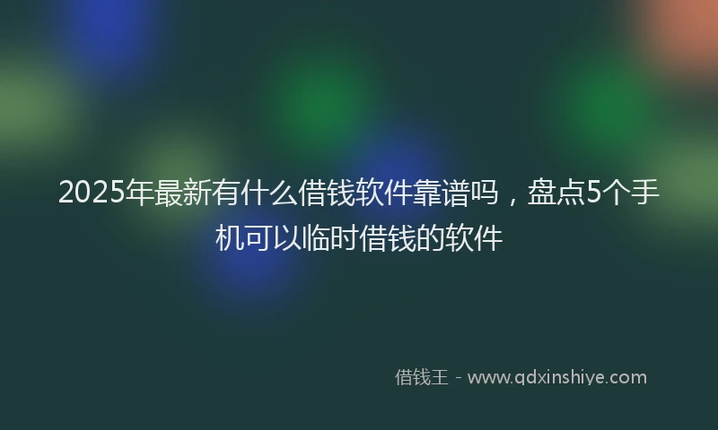 2025年最新有什么借钱软件靠谱吗，盘点5个手机可以临时借钱的软件