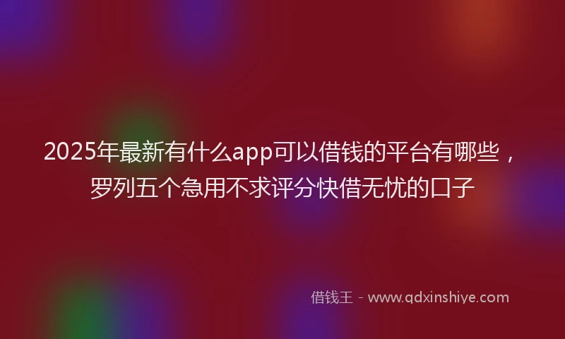 2025年最新有什么app可以借钱的平台有哪些，罗列五个急用不求评分快借无忧的口子