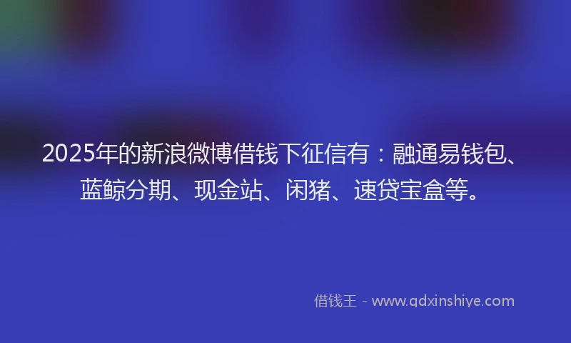 2025年的新浪微博借钱下征信有：融通易钱包、蓝鲸分期、现金站、闲猪、速贷宝盒等。
