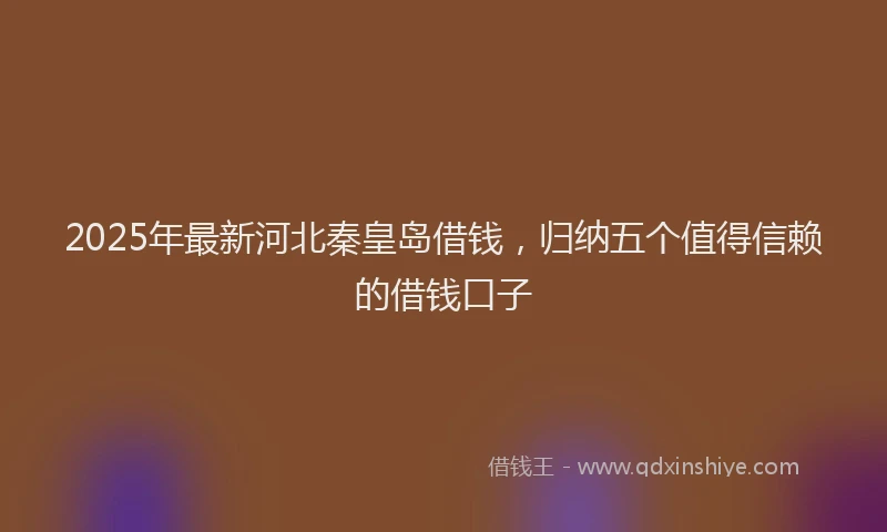 2025年最新河北秦皇岛借钱，归纳五个值得信赖的借钱口子