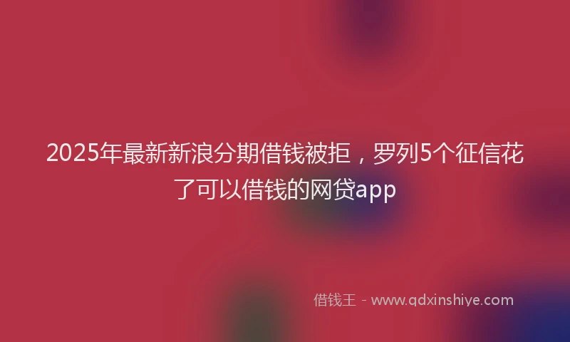 2025年最新新浪分期借钱被拒，罗列5个征信花了可以借钱的网贷app