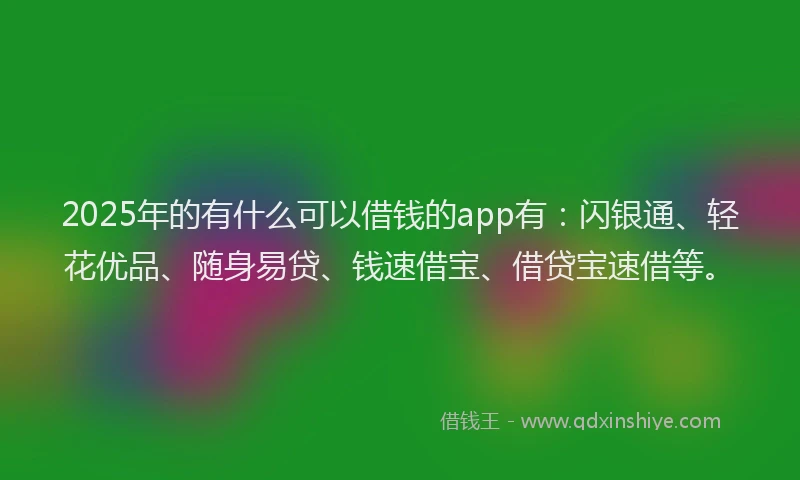 2025年的有什么可以借钱的app有：闪银通、轻花优品、随身易贷、钱速借宝、借贷宝速借等。