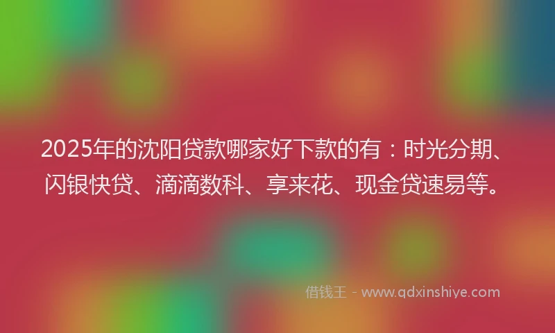 2025年的沈阳贷款哪家好下款的有：时光分期、闪银快贷、滴滴数科、享来花、现金贷速易等。