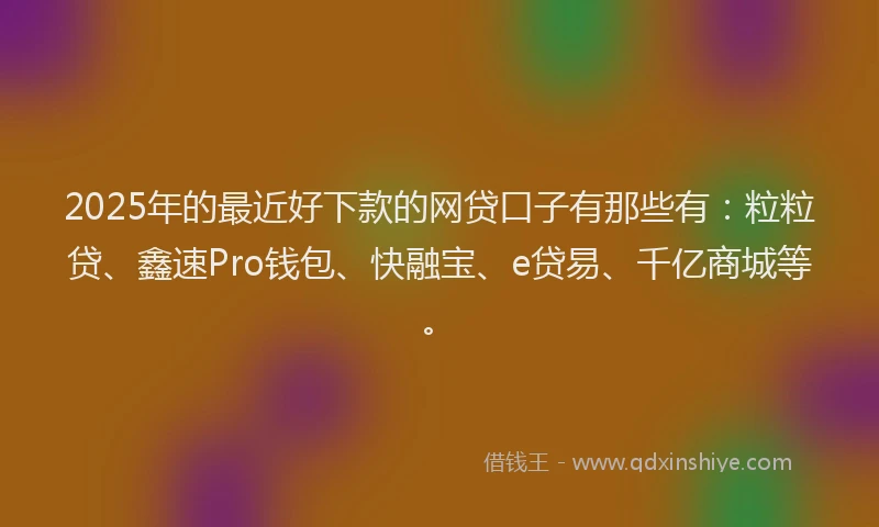 2025年的最近好下款的网贷口子有那些有：粒粒贷、鑫速Pro钱包、快融宝、e贷易、千亿商城等。