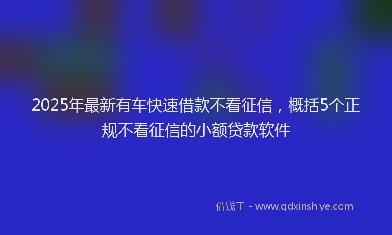 2025年最新有车快速借款不看征信，概括5个正规不看征信的小额贷款软件