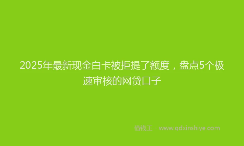 2025年最新现金白卡被拒提了额度，盘点5个极速审核的网贷口子
