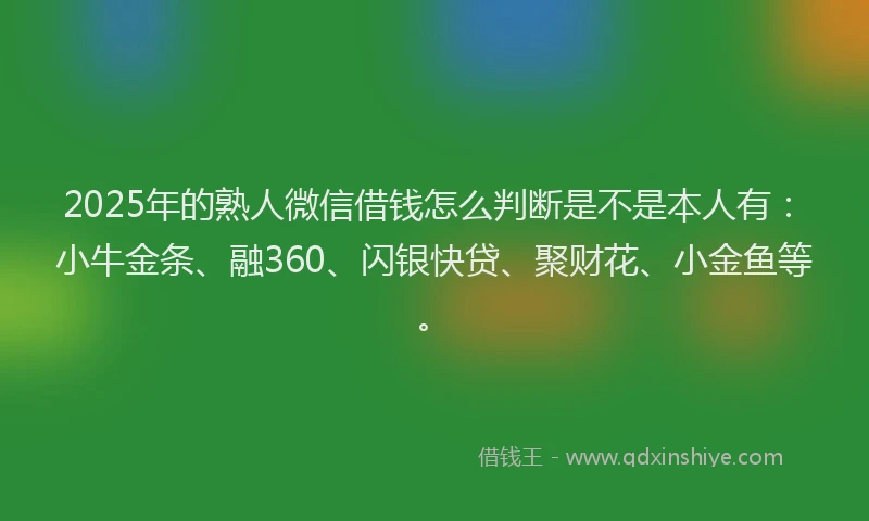 2025年的熟人微信借钱怎么判断是不是本人有：小牛金条、融360、闪银快贷、聚财花、小金鱼等。
