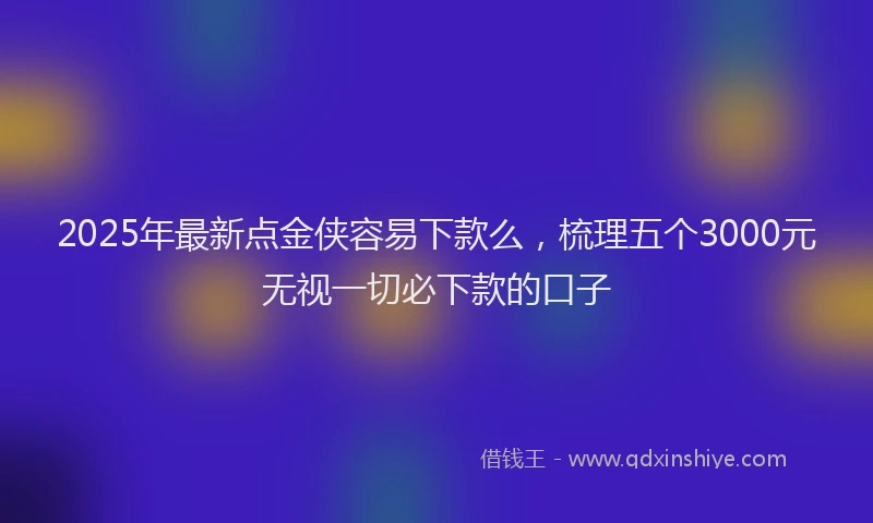 2025年最新点金侠容易下款么，梳理五个3000元无视一切必下款的口子