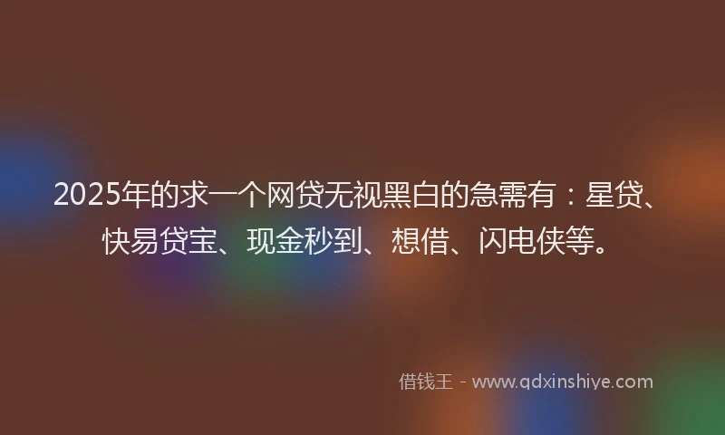 2025年的求一个网贷无视黑白的急需有：星贷、快易贷宝、现金秒到、想借、闪电侠等。