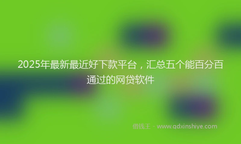 2025年最新最近好下款平台，汇总五个能百分百通过的网贷软件