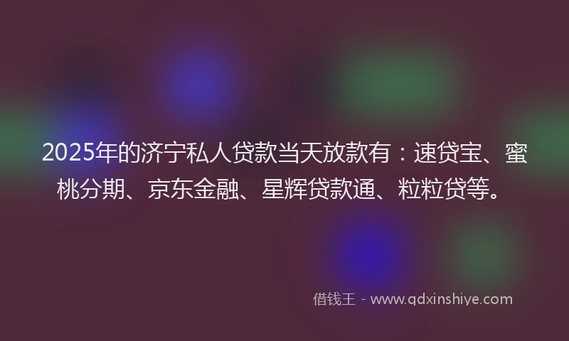 2025年的济宁私人贷款当天放款有：速贷宝、蜜桃分期、京东金融、星辉贷款通、粒粒贷等。