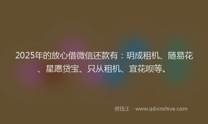 2025年的放心借微信还款有:玥成租机、随易花、星愿贷宝、只从租机、宜花呗等。