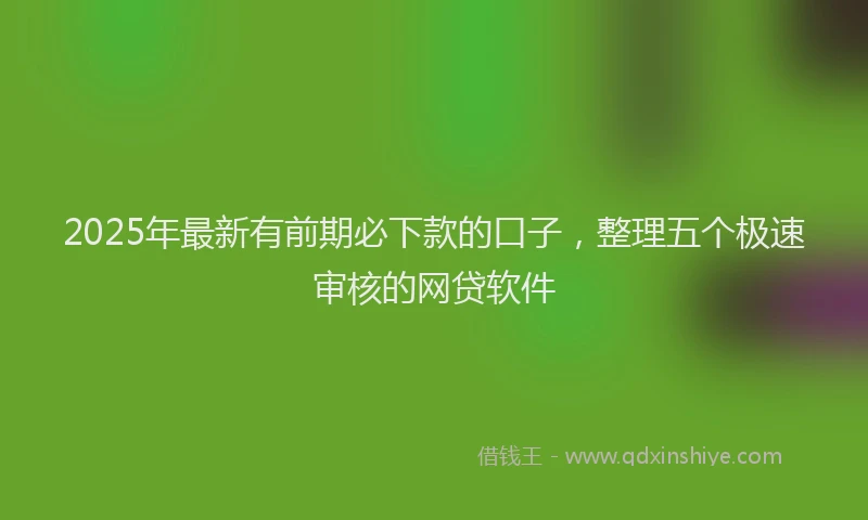 2025年最新有前期必下款的口子，整理五个极速审核的网贷软件