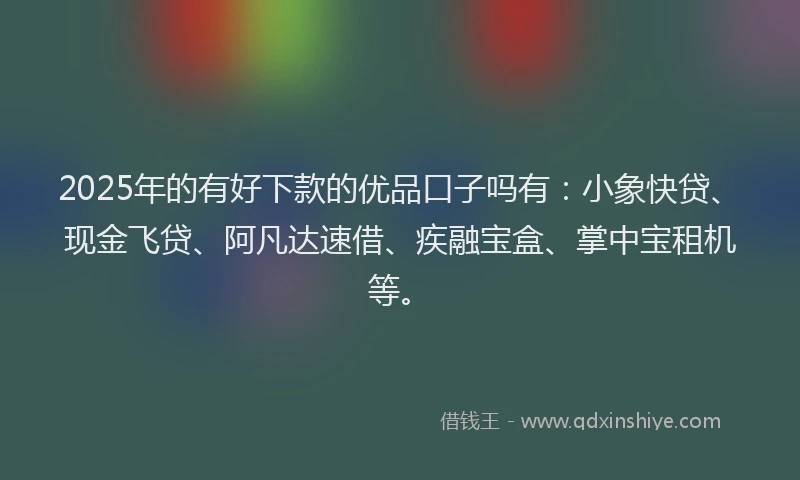 2025年的有好下款的优品口子吗有：小象快贷、现金飞贷、阿凡达速借、疾融宝盒、掌中宝租机等。