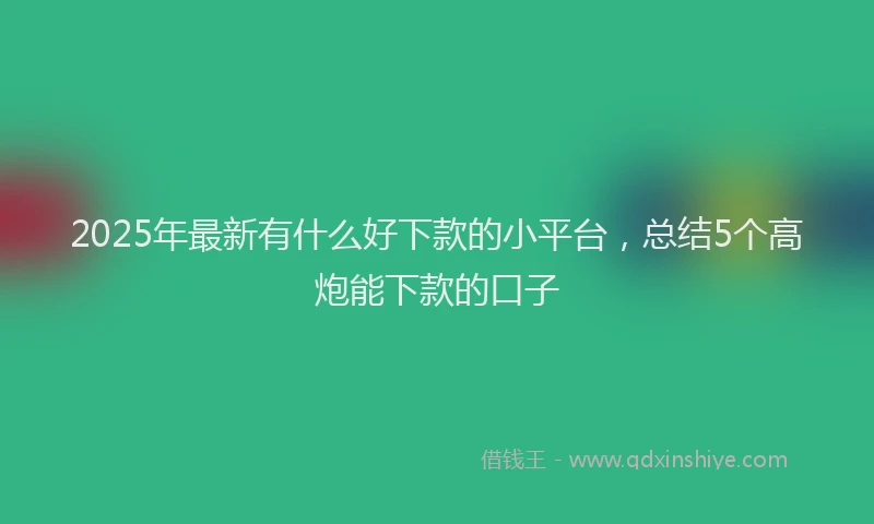 2025年最新有什么好下款的小平台，总结5个高炮能下款的口子
