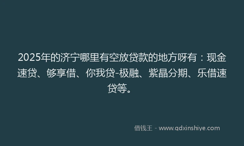 2025年的济宁哪里有空放贷款的地方呀有：现金速贷、够享借、你我贷-极融、紫晶分期、乐借速贷等。