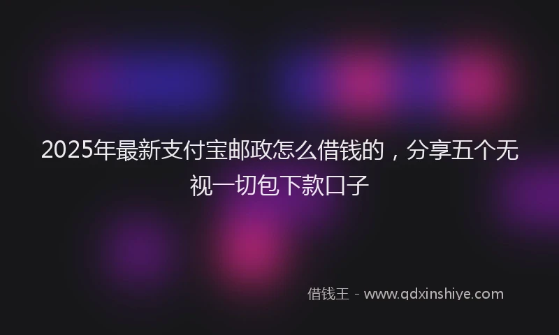 2025年最新支付宝邮政怎么借钱的，分享五个无视一切包下款口子