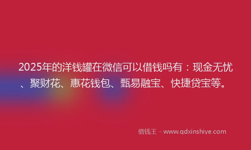 2025年的洋钱罐在微信可以借钱吗有：现金无忧、聚财花、惠花钱包、甄易融宝、快捷贷宝等。