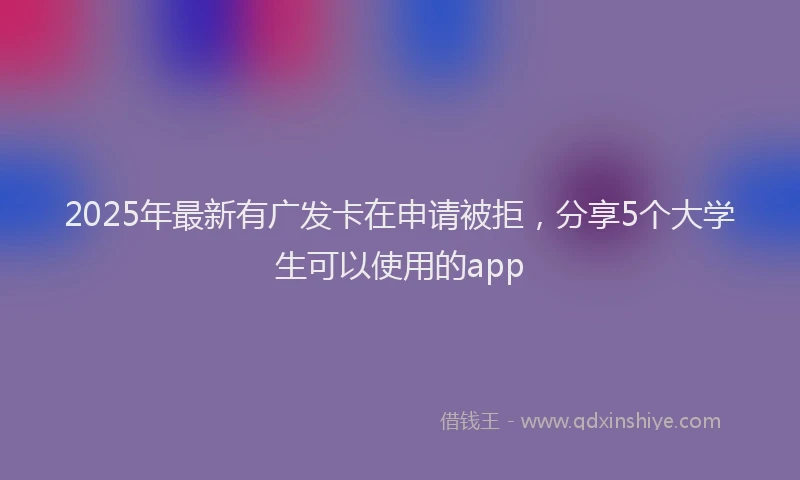 2025年最新有广发卡在申请被拒，分享5个大学生可以使用的app