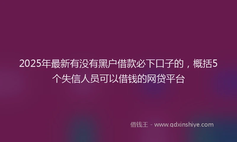 2025年最新有没有黑户借款必下口子的，概括5个失信人员可以借钱的网贷平台