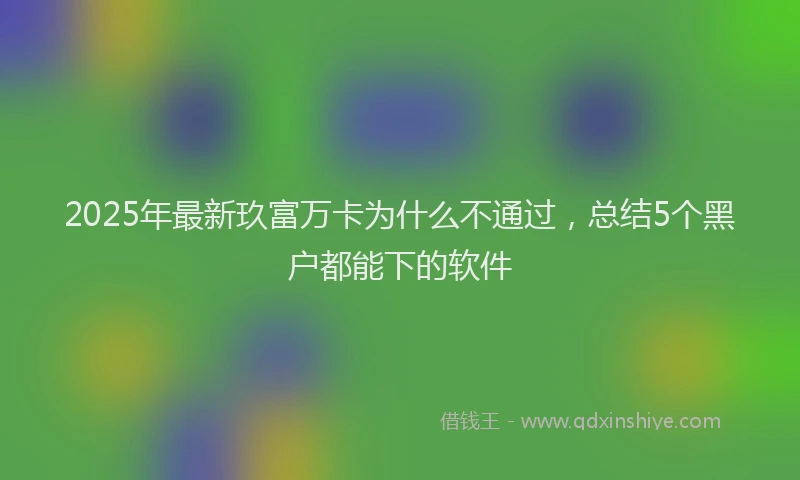 2025年最新玖富万卡为什么不通过，总结5个黑户都能下的软件