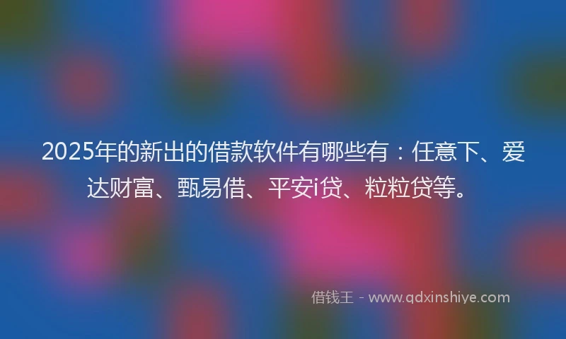2025年的新出的借款软件有哪些有：任意下、爱达财富、甄易借、平安i贷、粒粒贷等。