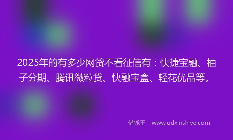 2025年的有多少网贷不看征信有：快捷宝融、柚子分期、腾讯微粒贷、快融宝盒、轻花优品等。