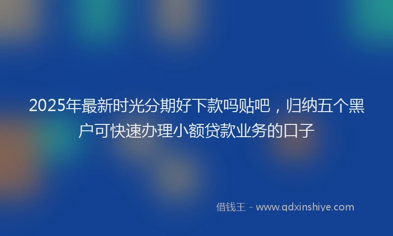 2025年最新时光分期好下款吗贴吧，归纳五个黑户可快速办理小额贷款业务的口子