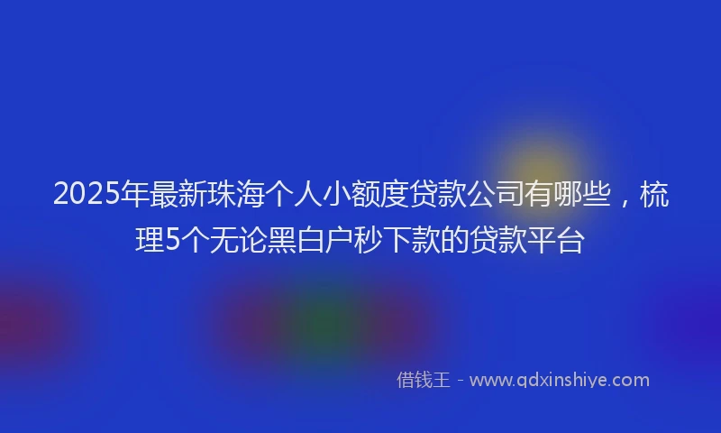 2025年最新珠海个人小额度贷款公司有哪些，梳理5个无论黑白户秒下款的贷款平台