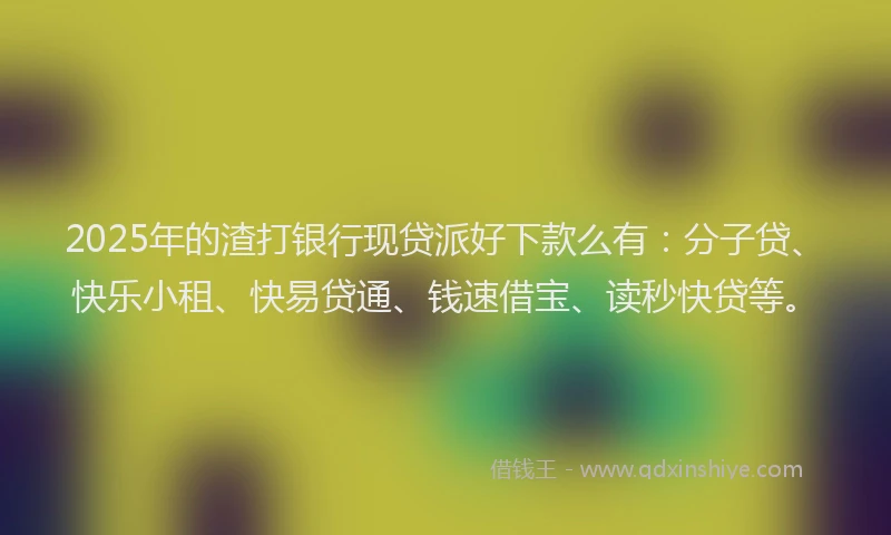 2025年的渣打银行现贷派好下款么有：分子贷、快乐小租、快易贷通、钱速借宝、读秒快贷等。