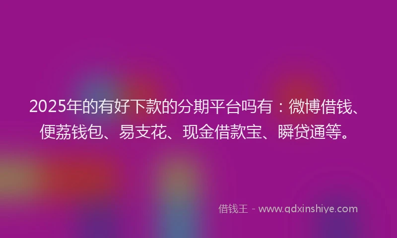 2025年的有好下款的分期平台吗有：微博借钱、便荔钱包、易支花、现金借款宝、瞬贷通等。