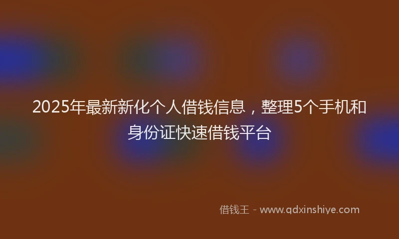 2025年最新新化个人借钱信息，整理5个手机和身份证快速借钱平台