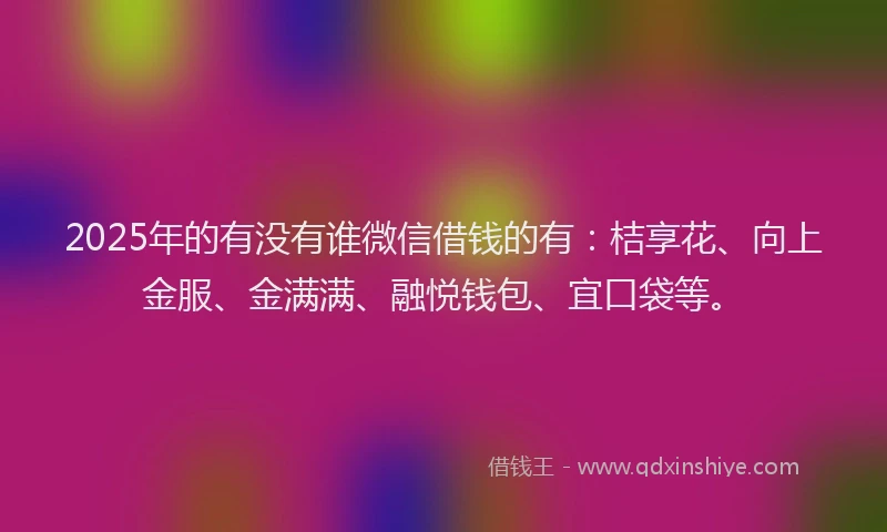 2025年的有没有谁微信借钱的有：桔享花、向上金服、金满满、融悦钱包、宜口袋等。