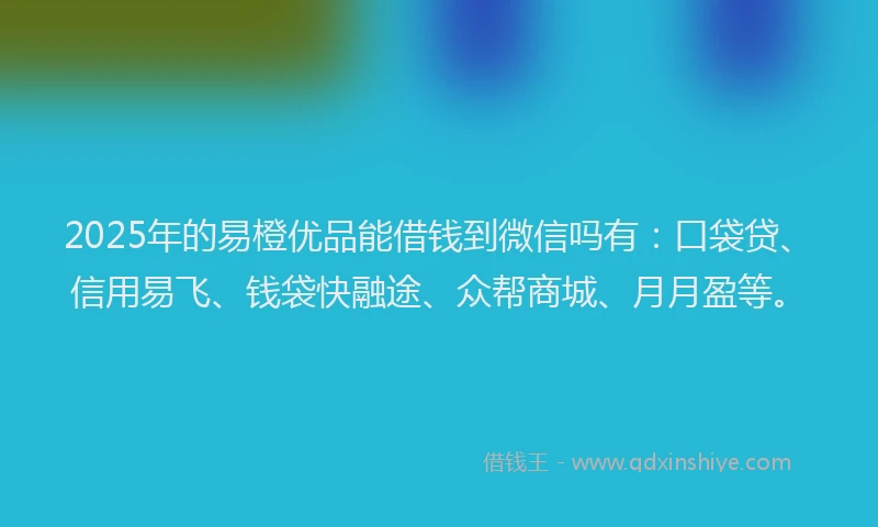 2025年的易橙优品能借钱到微信吗有：口袋贷、信用易飞、钱袋快融途、众帮商城、月月盈等。