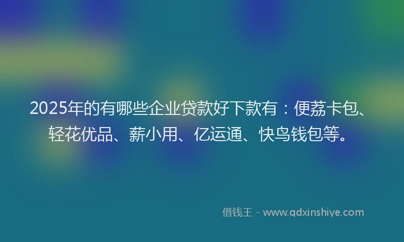 2025年的有哪些企业贷款好下款有：便荔卡包、轻花优品、薪小用、亿运通、快鸟钱包等。