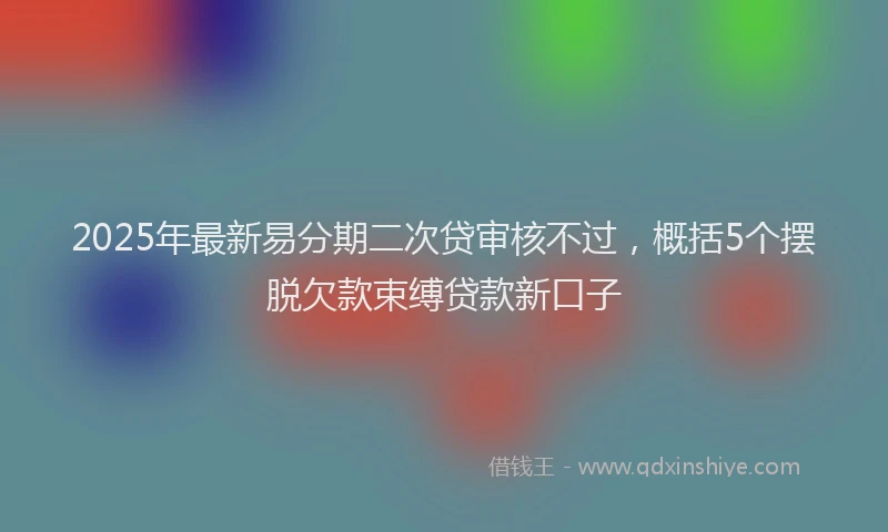 2025年最新易分期二次贷审核不过，概括5个摆脱欠款束缚贷款新口子