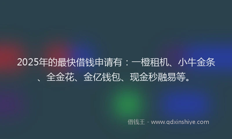 2025年的最快借钱申请有：一橙租机、小牛金条、全金花、金亿钱包、现金秒融易等。
