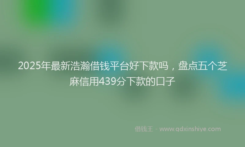 2025年最新浩瀚借钱平台好下款吗，盘点五个芝麻信用439分下款的口子