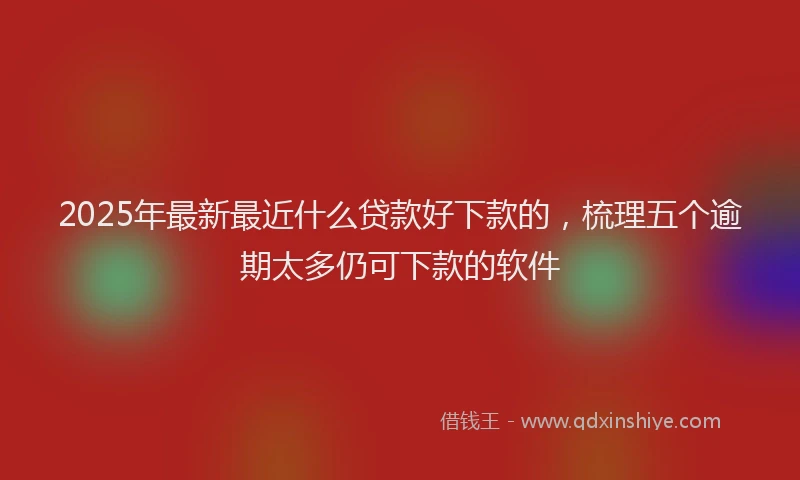 2025年最新最近什么贷款好下款的，梳理五个逾期太多仍可下款的软件