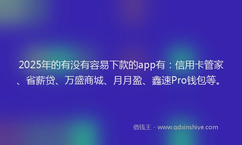 2025年的有没有容易下款的app有：信用卡管家、省薪贷、万盛商城、月月盈、鑫速Pro钱包等。