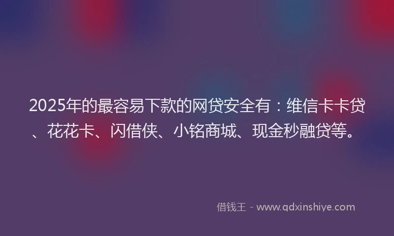 2025年的最容易下款的网贷安全有：维信卡卡贷、花花卡、闪借侠、小铭商城、现金秒融贷等。