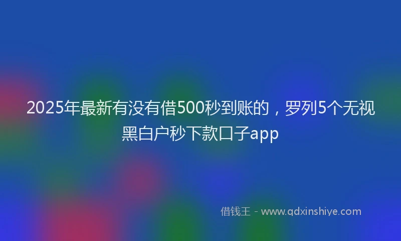 2025年最新有没有借500秒到账的，罗列5个无视黑白户秒下款口子app