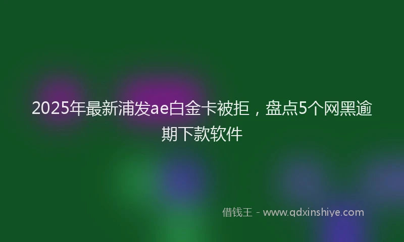 2025年最新浦发ae白金卡被拒，盘点5个网黑逾期下款软件