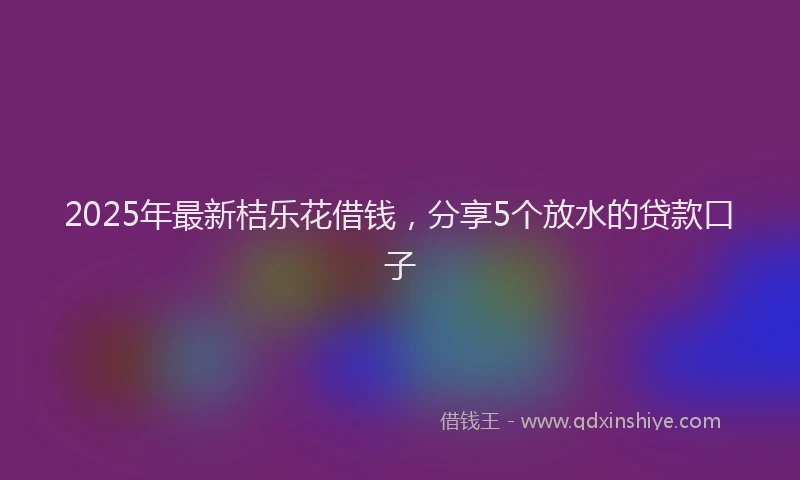 2025年最新桔乐花借钱，分享5个放水的贷款口子