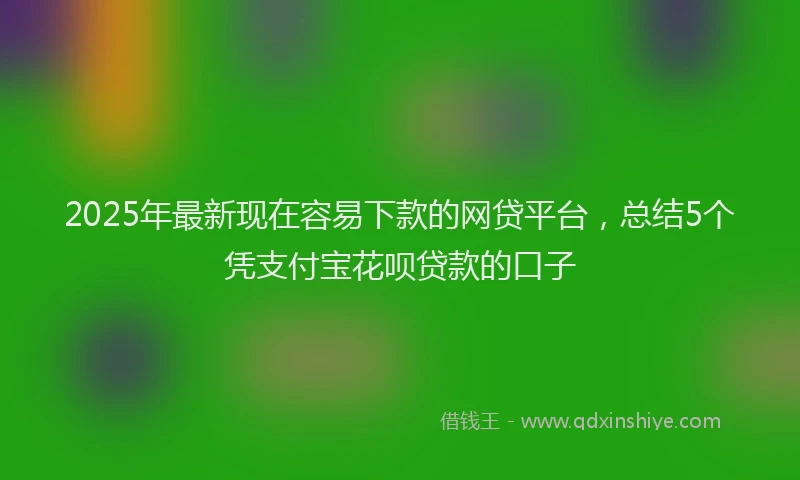 2025年最新现在容易下款的网贷平台，总结5个凭支付宝花呗贷款的口子
