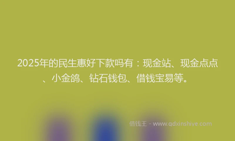 2025年的民生惠好下款吗有：现金站、现金点点、小金鸽、钻石钱包、借钱宝易等。