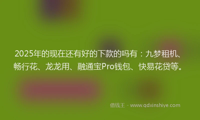 2025年的现在还有好的下款的吗有：九梦租机、畅行花、龙龙用、融通宝Pro钱包、快易花贷等。