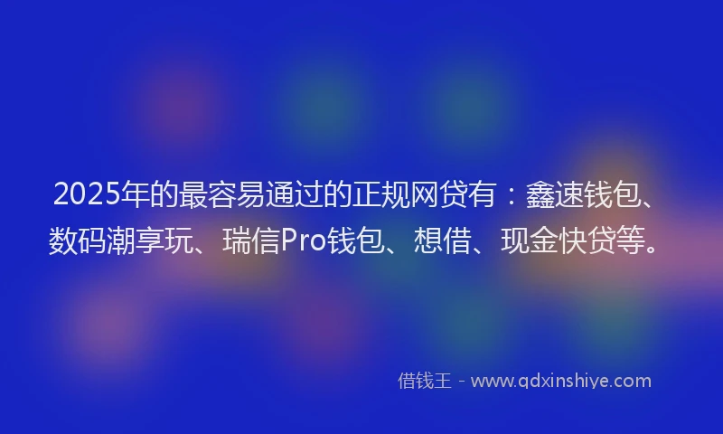 2025年的最容易通过的正规网贷有：鑫速钱包、数码潮享玩、瑞信Pro钱包、想借、现金快贷等。